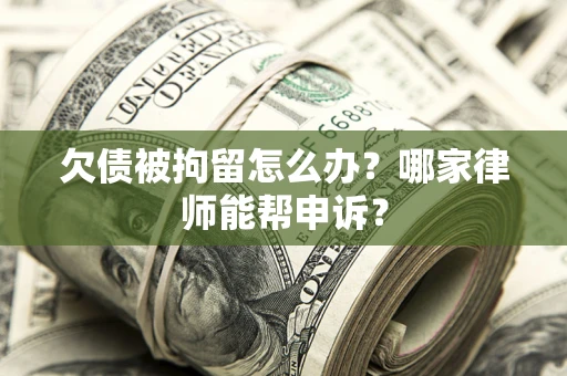 北京欠债被拘留怎么办？哪家律师能帮申诉？