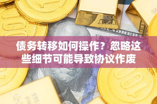 北京债务转移如何操作？忽略这些细节可能导致协议作废