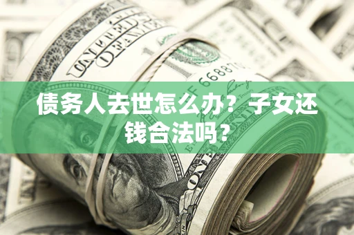 北京债务人去世怎么办？子女还钱合法吗？