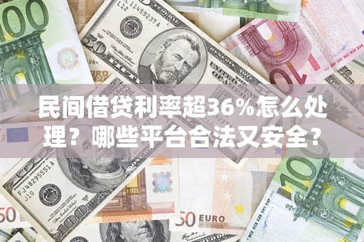 北京民间借贷利率超36%怎么处理？哪些平台合法又安全？