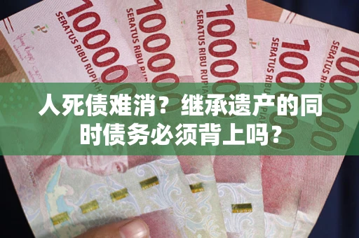 北京人死债难消？继承遗产的同时债务必须背上吗？