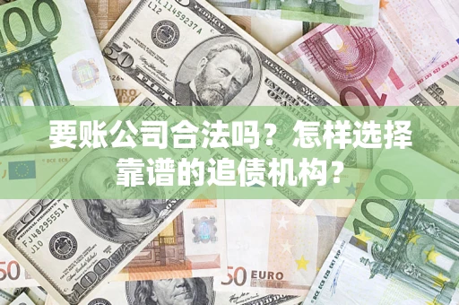 北京要账公司合法吗？怎样选择靠谱的追债机构？