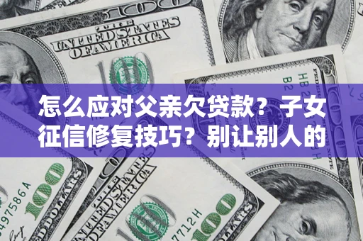 北京怎么应对父亲欠贷款？子女征信修复技巧？别让别人的债务拖垮你的人生