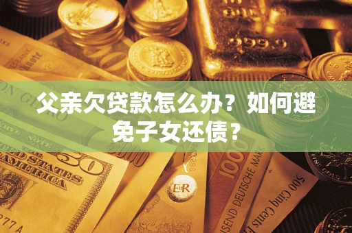 北京父亲欠贷款怎么办？如何避免子女还债？