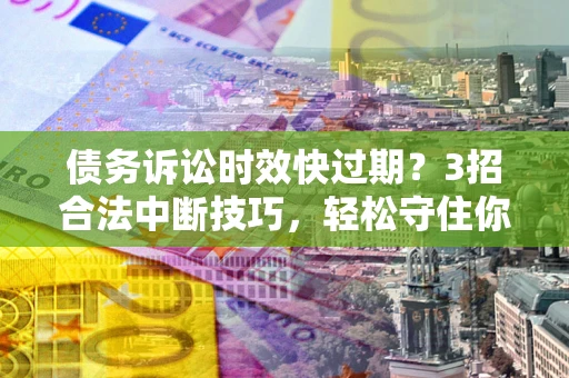 北京债务诉讼时效快过期？3招合法中断技巧，轻松守住你的血汗钱！
