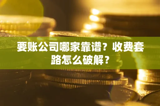 北京要账公司哪家靠谱？收费套路怎么破解？